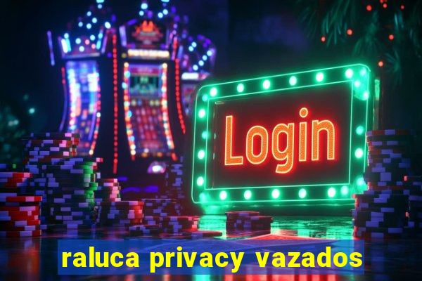 raluca privacy vazados